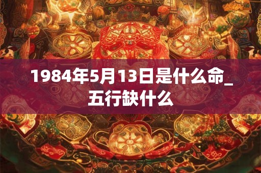 1984年5月13日是什么命_五行缺什么