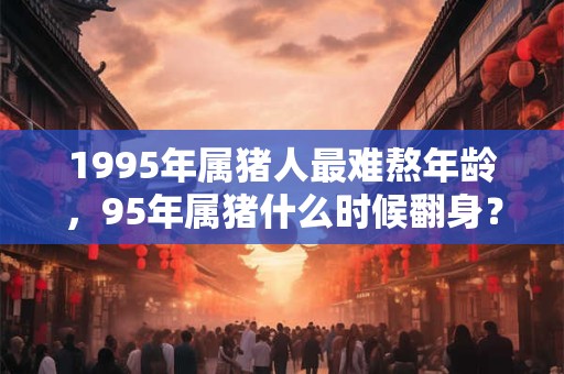 1995年属猪人最难熬年龄，95年属猪什么时候翻身？