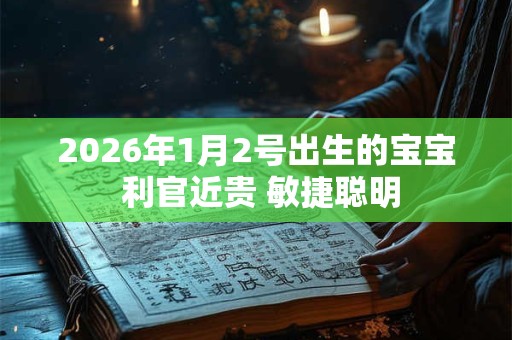 2026年1月2号出生的宝宝 利官近贵 敏捷聪明 2026年1月2号出生的宝宝 利官近贵 敏捷聪明