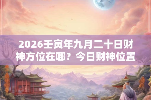 2026壬寅年九月二十日财神方位在哪?今日财神位置查询 2026壬寅年九月二十日财神方位在哪?今日财神位置查询