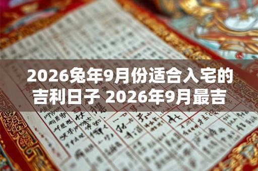 2026兔年9月份适合入宅的吉利日子 2026年9月最吉利入宅是哪天