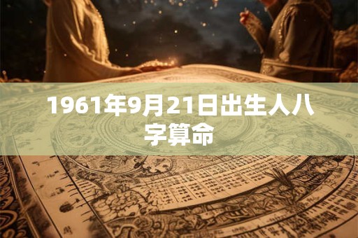 1961年9月21日出生人八字算命 1961年9月21日出生人八字算命
