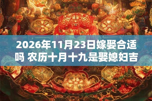 2026年11月23日嫁娶合适吗 农历十月十九是娶媳妇吉日吗 2026年11月23日嫁娶合适吗 农历十月十九是娶媳妇吉日吗