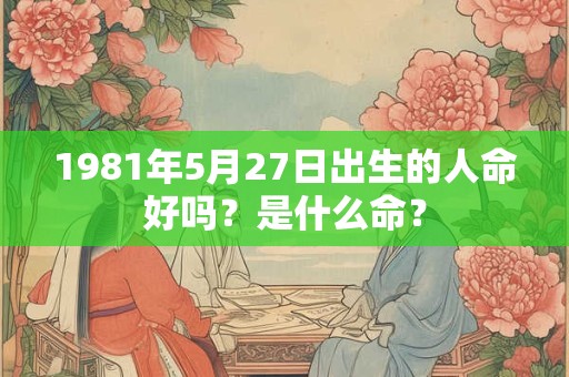 1981年5月27日出生的人命好吗？是什么命？