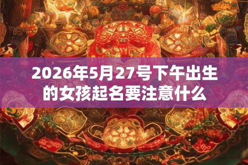 2026年5月27号下午出生的女孩起名要注意什么