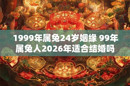 1999年属兔24岁姻缘 99年属兔人2026年适合结婚吗