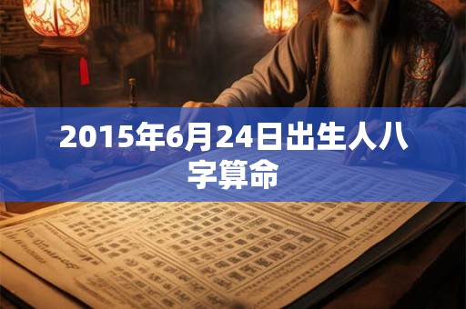 2015年6月24日出生人八字算命 2015年6月24日出生人八字算命
