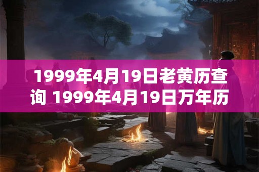 1999年4月19日老黄历查询 1999年4月19日万年历黄道吉日