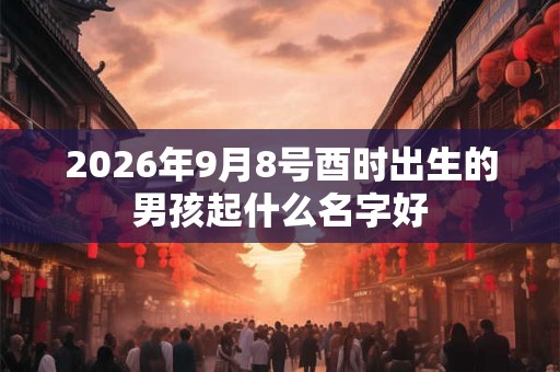 2026年9月8号酉时出生的男孩起什么名字好
