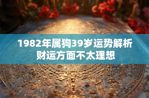 1982年属狗39岁运势解析 财运方面不太理想 1982年属狗39岁运势解析 财运方面不太理想
