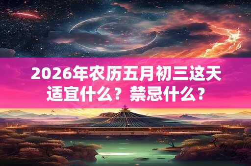2026年农历五月初三这天适宜什么?禁忌什么? 2026年农历五月初三这天适宜什么?禁忌什么?