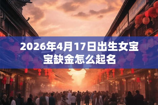 2026年4月17日出生女宝宝缺金怎么起名
