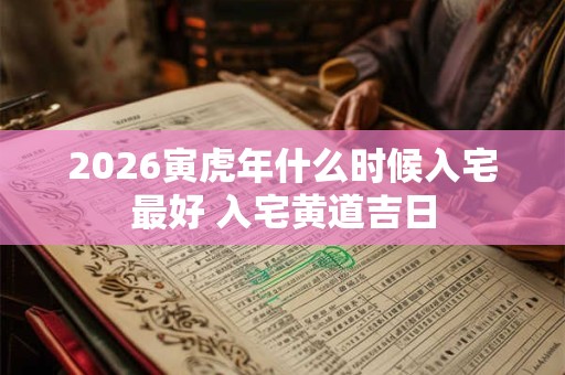 2026寅虎年什么时候入宅最好 入宅黄道吉日