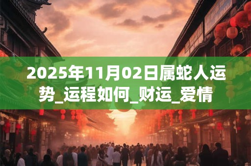 2025年11月02日属蛇人运势_运程如何_财运_爱情