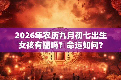 2026年农历九月初七出生女孩有福吗？命运如何？