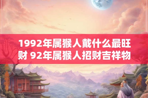 1992年属猴人戴什么最旺财 92年属猴人招财吉祥物