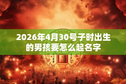 2026年4月30号子时出生的男孩要怎么起名字