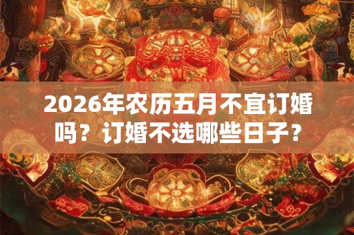 2026年农历五月不宜订婚吗?订婚不选哪些日子? 2026年农历五月不宜订婚吗?订婚不选哪些日子?