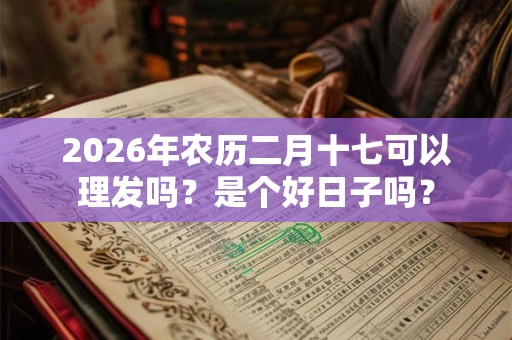 2026年农历二月十七可以理发吗?是个好日子吗? 2026年农历二月十七可以理发吗?是个好日子吗?