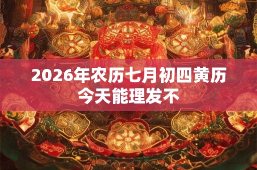 2026年农历七月初四黄历今天能理发不 2026年农历七月初四黄历今天能理发不