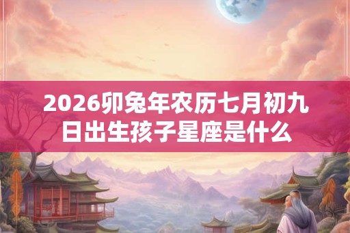 2026卯兔年农历七月初九日出生孩子星座是什么
