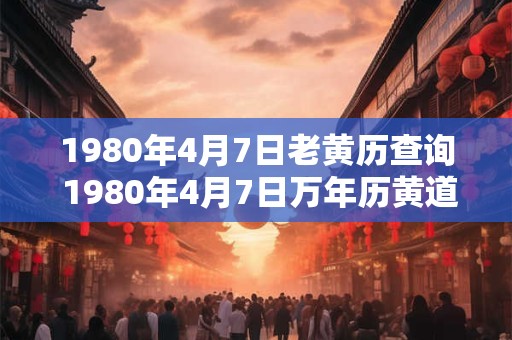 1980年4月7日老黄历查询 1980年4月7日万年历黄道吉日