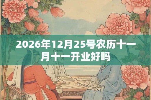 2026年12月25号农历十一月十一开业好吗 2026年12月25号农历十一月十一开业好吗