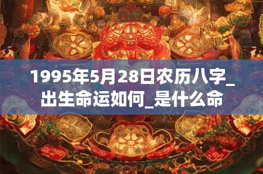 1995年5月28日农历八字_出生命运如何_是什么命