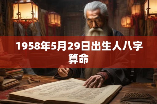 1958年5月29日出生人八字算命 1958年5月29日出生人八字算命