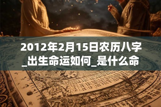 2012年2月15日农历八字_出生命运如何_是什么命 2012年2月15日农历八字_出生命运如何_是什么命
