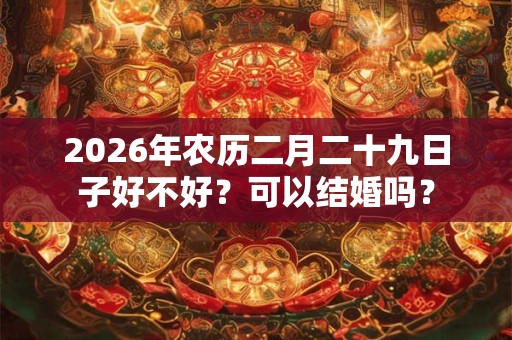 2026年农历二月二十九日子好不好?可以结婚吗? 2026年农历二月二十九日子好不好?可以结婚吗?