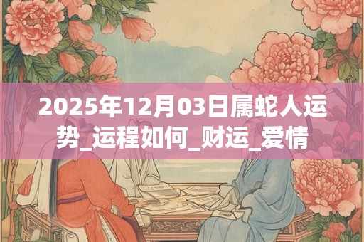 2025年12月03日属蛇人运势_运程如何_财运_爱情 2025年12月03日属蛇人运势_运程如何_财运_爱情