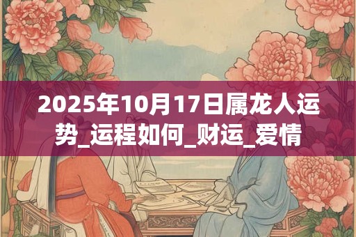 2025年10月17日属龙人运势_运程如何_财运_爱情 2025年10月17日属龙人运势_运程如何_财运_爱情