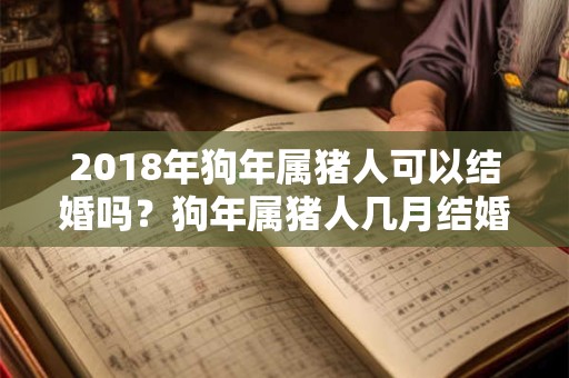 2018年狗年属猪人可以结婚吗?狗年属猪人几月结婚好? 2018年狗年属猪人可以结婚吗?狗年属猪人几月结婚好?