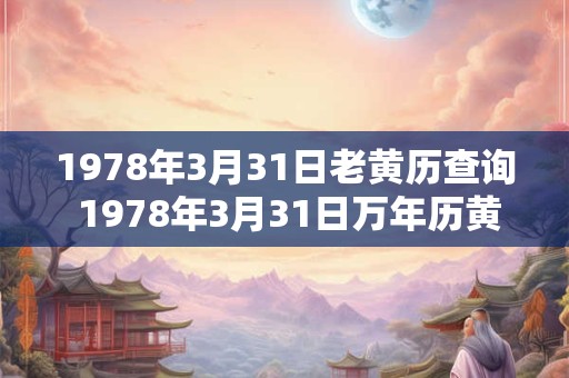 1978年3月31日老黄历查询 1978年3月31日万年历黄道吉日 1978年3月31日老黄历查询 1978年3月31日万年历黄道吉日