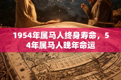 1954年属马人终身寿命,54年属马人晚年命运 1954年属马人终身寿命,54年属马人晚年命运