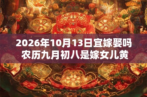2026年10月13日宜嫁娶吗 农历九月初八是嫁女儿黄道吉日吗 2026年10月13日宜嫁娶吗 农历九月初八是嫁女儿黄道吉日吗