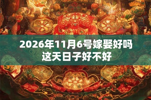2026年11月6号嫁娶好吗 这天日子好不好 2026年11月6号嫁娶好吗 这天日子好不好