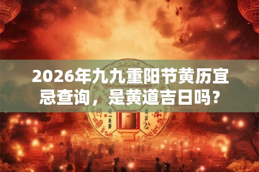 2026年九九重阳节黄历宜忌查询，是黄道吉日吗？