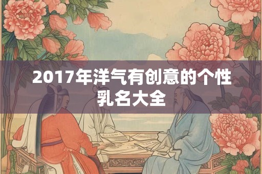 2017年洋气有创意的个性乳名大全 2017年洋气有创意的个性乳名大全