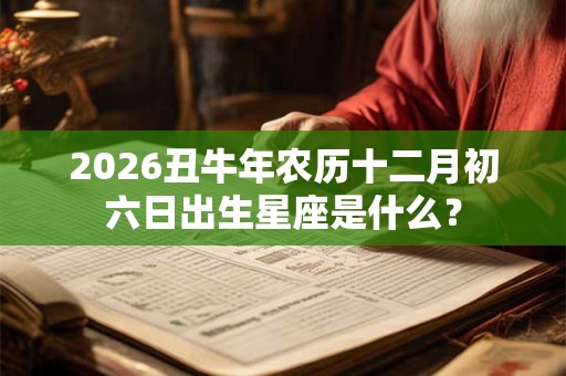 2026丑牛年农历十二月初六日出生星座是什么？