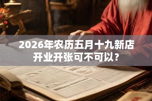 2026年农历五月十九新店开业开张可不可以？