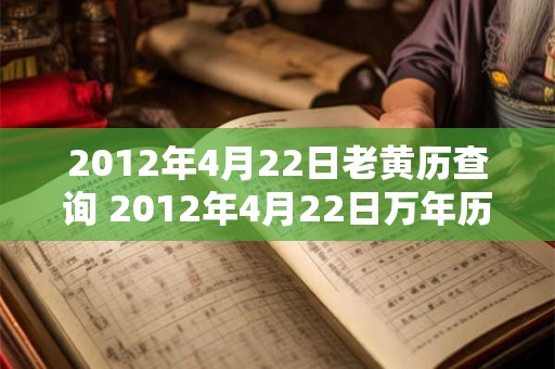 2012年4月22日老黄历查询 2012年4月22日万年历黄道吉日 2012年4月22日老黄历查询 2012年4月22日万年历黄道吉日