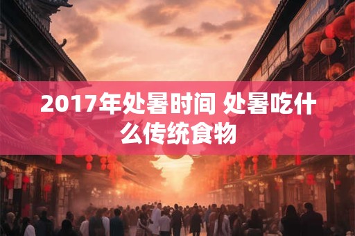 2017年处暑时间 处暑吃什么传统食物 2017年处暑时间 处暑吃什么传统食物