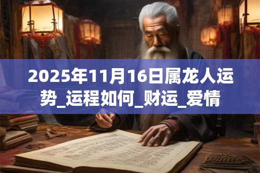2025年11月16日属龙人运势_运程如何_财运_爱情 2025年11月16日属龙人运势_运程如何_财运_爱情