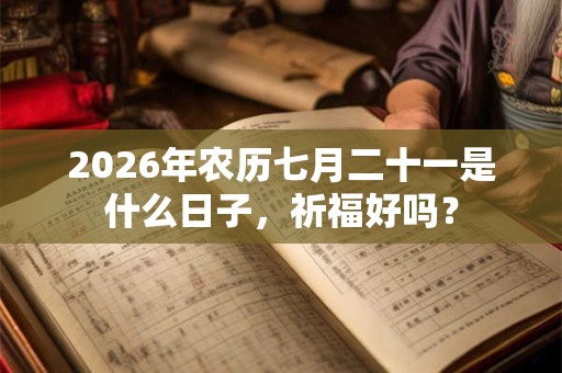 2026年农历七月二十一是什么日子,祈福好吗? 2026年农历七月二十一是什么日子,祈福好吗?