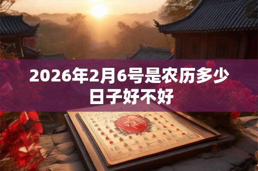 2026年2月6号是农历多少 日子好不好