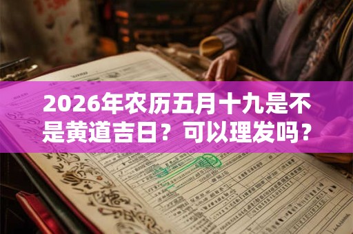 2026年农历五月十九是不是黄道吉日?可以理发吗? 2026年农历五月十九是不是黄道吉日?可以理发吗?