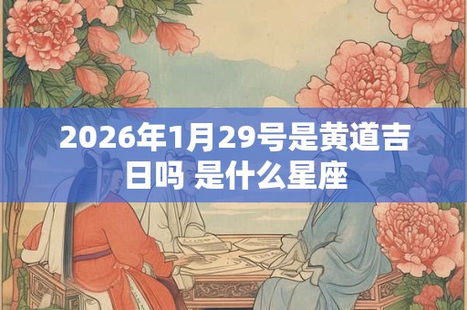 2026年1月29号是黄道吉日吗 是什么星座