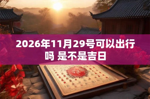 2026年11月29号可以出行吗 是不是吉日